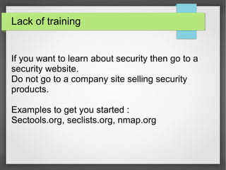 Lack of training
If you want to learn about security then go to a
security website.
Do not go to a company site selling security
products.
Examples to get you started :
Sectools.org, seclists.org, nmap.org
 