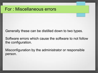 For : Miscellaneous errors
Generally these can be distilled down to two types.
Software errors which cause the software to not follow
the configuration.
Misconfiguration by the administrator or responsible
person.
 