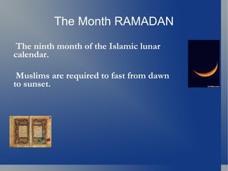 The Month RAMADAN
 The ninth month of the Islamic lunar
calendar.

 Muslims are required to fast from dawn
to sunset.
 
