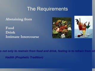 The Requirements
    Abstaining from

    Food
    Drink
    Intimate Intercourse


s not only to restrain from food and drink, fasting is to refrain from ob

    Hadith (Prophetic Tradition)
 