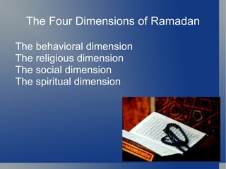 The Four Dimensions of Ramadan

The behavioral dimension
The religious dimension
The social dimension
The spiritual dimension
 