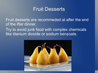 Fruit Desserts

Fruit desserts are recommeded at after the end
of the iftar dinner.
Try to avoid junk food with complex chemicals
like titanium dioxide or sodium benzoate.
 