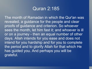 Quran 2:185
The month of Ramadan in which the Qur'an was
revealed, a guidance for the people and clear
proofs of guidance and criterion. So whoever
sees the month, let him fast it; and whoever is ill
or on a journey - then an equal number of other
days. Allah intends for you ease and does not
intend for you hardship and for you to complete
the period and to glorify Allah for that which He
has guided you. And perhaps you will be
grateful.
 