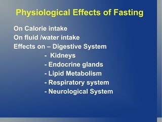Physiological Effects of Fasting
On Calorie intake
On fluid /water intake
Effects on – Digestive System
          - Kidneys
          - Endocrine glands
          - Lipid Metabolism
          - Respiratory system
          - Neurological System
 