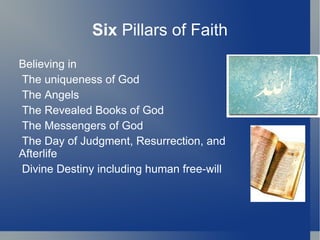 Six Pillars of Faith
Believing in
The uniqueness of God
The Angels
The Revealed Books of God
The Messengers of God
The Day of Judgment, Resurrection, and
Afterlife
Divine Destiny including human free-will
 