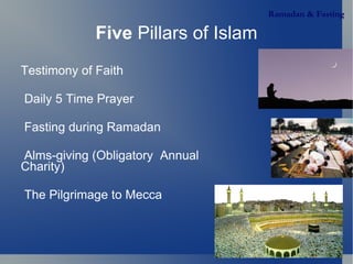 Ramadan & Fasting

             Five Pillars of Islam
Testimony of Faith

Daily 5 Time Prayer

Fasting during Ramadan

Alms-giving (Obligatory Annual
Charity)

The Pilgrimage to Mecca
 