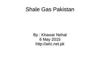 Shale Gas Pakistan
By : Khawar Nehal
6 May 2015
http://atrc.net.pk
 