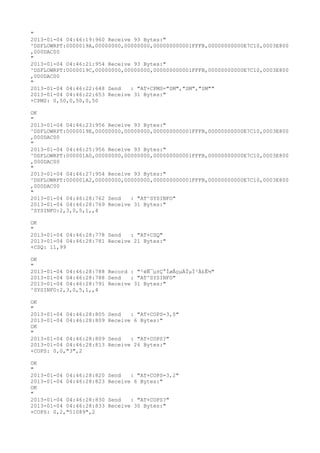 "
2013-01-04 04:46:19:960 Receive 93 Bytes:"
^DSFLOWRPT:0000019A,00000000,00000000,000000000001FFFB,00000000000E7C10,0003E800
,000DAC00
"
2013-01-04 04:46:21:954 Receive 93 Bytes:"
^DSFLOWRPT:0000019C,00000000,00000000,000000000001FFFB,00000000000E7C10,0003E800
,000DAC00
"
2013-01-04 04:46:22:648 Send   : "AT+CPMS="SM","SM","SM""
2013-01-04 04:46:22:653 Receive 31 Bytes:"
+CPMS: 0,50,0,50,0,50

OK
"
2013-01-04 04:46:23:956 Receive 93 Bytes:"
^DSFLOWRPT:0000019E,00000000,00000000,000000000001FFFB,00000000000E7C10,0003E800
,000DAC00
"
2013-01-04 04:46:25:956 Receive 93 Bytes:"
^DSFLOWRPT:000001A0,00000000,00000000,000000000001FFFB,00000000000E7C10,0003E800
,000DAC00
"
2013-01-04 04:46:27:954 Receive 93 Bytes:"
^DSFLOWRPT:000001A2,00000000,00000000,000000000001FFFB,00000000000E7C10,0003E800
,000DAC00
"
2013-01-04 04:46:28:762 Send   : "AT^SYSINFO"
2013-01-04 04:46:28:769 Receive 31 Bytes:"
^SYSINFO:2,3,0,5,1,,4

OK
"
2013-01-04 04:46:28:778 Send   : "AT+CSQ"
2013-01-04 04:46:28:781 Receive 21 Bytes:"
+CSQ: 11,99

OK
"
2013-01-04 04:46:28:788 Record : "²éÑ¯µ±Ç°ÍøÂçµÄÏµÍ³Ä£Ê½"
2013-01-04 04:46:28:788 Send   : "AT^SYSINFO"
2013-01-04 04:46:28:791 Receive 31 Bytes:"
^SYSINFO:2,3,0,5,1,,4

OK
"
2013-01-04 04:46:28:805   Send   : "AT+COPS=3,0"
2013-01-04 04:46:28:809   Receive 6 Bytes:"
OK
"
2013-01-04 04:46:28:809   Send   : "AT+COPS?
"
2013-01-04 04:46:28:813   Receive 26 Bytes:"
+COPS: 0,0,"3",2

OK
"
2013-01-04 04:46:28:820   Send   : "AT+COPS=3,2"
2013-01-04 04:46:28:823   Receive 6 Bytes:"
OK
"
2013-01-04 04:46:28:830   Send   : "AT+COPS?
"
2013-01-04 04:46:28:833   Receive 30 Bytes:"
+COPS: 0,2,"51089",2
 