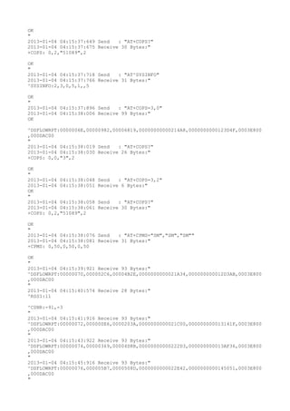 OK
"
2013-01-04 04:15:37:649 Send   : "AT+COPS?
"
2013-01-04 04:15:37:675 Receive 30 Bytes:"
+COPS: 0,2,"51089",2

OK
"
2013-01-04 04:15:37:718 Send   : "AT^SYSINFO"
2013-01-04 04:15:37:766 Receive 31 Bytes:"
^SYSINFO:2,3,0,5,1,,5

OK
"
2013-01-04 04:15:37:896 Send   : "AT+COPS=3,0"
2013-01-04 04:15:38:006 Receive 99 Bytes:"
OK

^DSFLOWRPT:0000006E,00000982,00006819,00000000000214A8,0000000000123D4F,0003E800
,000DAC00
"
2013-01-04 04:15:38:019 Send   : "AT+COPS?
"
2013-01-04 04:15:38:030 Receive 26 Bytes:"
+COPS: 0,0,"3",2

OK
"
2013-01-04 04:15:38:048   Send   : "AT+COPS=3,2"
2013-01-04 04:15:38:051   Receive 6 Bytes:"
OK
"
2013-01-04 04:15:38:058   Send   : "AT+COPS?
"
2013-01-04 04:15:38:061   Receive 30 Bytes:"
+COPS: 0,2,"51089",2

OK
"
2013-01-04 04:15:38:076 Send   : "AT+CPMS="SM","SM","SM""
2013-01-04 04:15:38:081 Receive 31 Bytes:"
+CPMS: 0,50,0,50,0,50

OK
"
2013-01-04 04:15:39:921 Receive 93 Bytes:"
^DSFLOWRPT:00000070,000002C6,00004B2E,0000000000021A34,000000000012D3AB,0003E800
,000DAC00
"
2013-01-04 04:15:40:574 Receive 28 Bytes:"
^RSSI:11

^CSNR:-91,-3
"
2013-01-04 04:15:41:916 Receive 93 Bytes:"
^DSFLOWRPT:00000072,000000E6,0000203A,0000000000021C00,000000000013141F,0003E800
,000DAC00
"
2013-01-04 04:15:43:922 Receive 93 Bytes:"
^DSFLOWRPT:00000074,00000369,00004D8B,00000000000222D3,000000000013AF36,0003E800
,000DAC00
"
2013-01-04 04:15:45:916 Receive 93 Bytes:"
^DSFLOWRPT:00000076,000005B7,0000508D,0000000000022E42,0000000000145051,0003E800
,000DAC00
"
 