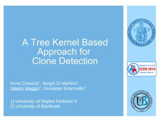 A Tree Kernel Based
Approach for
Clone Detection
1) University of Naples Federico II
2) University of Basilicata
Anna Corazza1
, Sergio Di Martino1
,
Valerio Maggio1
, Giuseppe Scanniello2
 