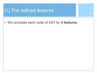 (1) The defined features
► We annotate each node of AST by 4 features:
6
 