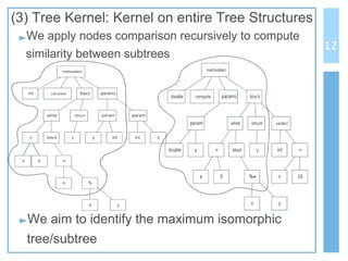 (3) Tree Kernel: Kernel on entire Tree Structures
►We apply nodes comparison recursively to compute
similarity between subtrees
►We aim to identify the maximum isomorphic
tree/subtree
12
 
