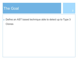 The Goal
► Define an AST based technique able to detect up to Type 3
Clones
3
 