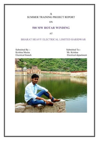 A
SUMMER TRAINING PROJECT REPORT
ON
500 MW ROTAR WINDING
AT
BHARAT HEAVY ELECTRICAL LIMITED HARIDWAR
Submitted By :- Submitted To:-
Krishna Meena Mr. Krishna
Electrical branch Electrical department
 