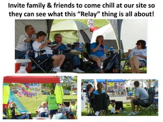 Invite family & friends to come chill at our site so
they can see what this “Relay” thing is all about!
 