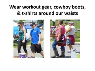 Wear workout gear, cowboy boots,
  & t-shirts around our waists
 