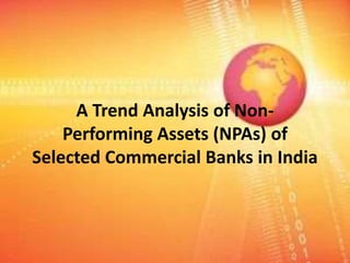 A Trend Analysis of Non-
Performing Assets (NPAs) of
Selected Commercial Banks in India
 