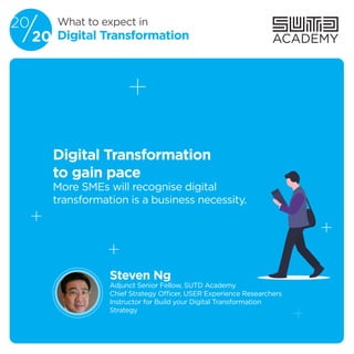 ACADEMY
Digital Transformation
to gain pace
More SMEs will recognise digital
transformation is a business necessity.
Steven Ng
Adjunct Senior Fellow, SUTD Academy
Chief Strategy Officer, USER Experience Researchers
Instructor for Build your Digital Transformation
Strategy
What to expect in20
20/ Digital Transformation
 