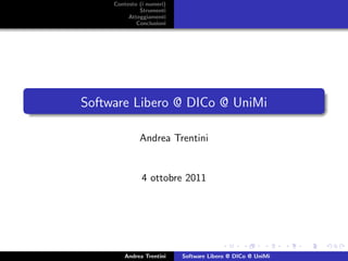 Contesto (i numeri)
              Strumenti
          Atteggiamenti
             Conclusioni




Software Libero @ DICo @ UniMi

              Andrea Trentini


               4 ottobre 2011




        Andrea Trentini    Software Libero @ DICo @ UniMi
 