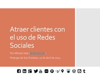 Atraer	
  clientes	
  con	
  
el	
  uso	
  de	
  Redes	
  
Sociales	
  
Por	
  Alfredo	
  Vela	
  (@alfredovela)	
  
Pedrajas	
  de	
  San	
  Esteban,	
  10	
  de	
  abril	
  de	
  2014	
  
 