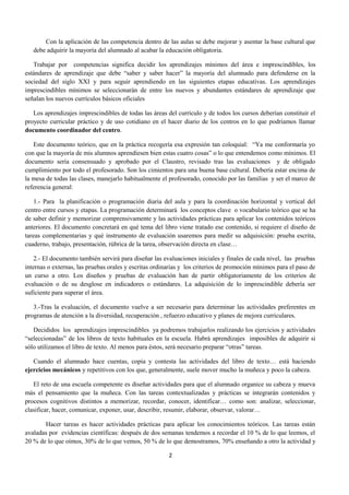 Con la aplicación de las competencia dentro de las aulas se debe mejorar y asentar la base cultural que 
debe adquirir la mayoría del alumnado al acabar la educación obligatoria. 
Trabajar por competencias significa decidir los aprendizajes mínimos del área e imprescindibles, los 
estándares de aprendizaje que debe “saber y saber hacer” la mayoría del alumnado para defenderse en la 
sociedad del siglo XXI y para seguir aprendiendo en las siguientes etapas educativas. Los aprendizajes 
imprescindibles mínimos se seleccionarán de entre los nuevos y abundantes estándares de aprendizaje que 
señalan los nuevos currículos básicos oficiales 
Los aprendizajes imprescindibles de todas las áreas del currículo y de todos los cursos deberían constituir el 
proyecto curricular práctico y de uso cotidiano en el hacer diario de los centros en lo que podríamos llamar 
documento coordinador del centro. 
Este documento teórico, que en la práctica recogería esa expresión tan coloquial: “Ya me conformaría yo 
con que la mayoría de mis alumnos aprendiesen bien estas cuatro cosas” o lo que entendemos como mínimos. El 
documento sería consensuado y aprobado por el Claustro, revisado tras las evaluaciones y de obligado 
cumplimiento por todo el profesorado. Son los cimientos para una buena base cultural. Debería estar encima de 
la mesa de todas las clases, manejarlo habitualmente el profesorado, conocido por las familias y ser el marco de 
referencia general: 
1.- Para la planificación o programación diaria del aula y para la coordinación horizontal y vertical del 
centro entre cursos y etapas. La programación determinará los conceptos clave o vocabulario teórico que se ha 
de saber definir y memorizar comprensivamente y las actividades prácticas para aplicar los contenidos teóricos 
anteriores. El documento concretará en qué tema del libro viene tratado ese contenido, si requiere el diseño de 
tareas complementarias y qué instrumento de evaluación usaremos para medir su adquisición: prueba escrita, 
cuaderno, trabajo, presentación, rúbrica de la tarea, observación directa en clase… 
2.- El documento también servirá para diseñar las evaluaciones iniciales y finales de cada nivel, las pruebas 
internas o externas, las pruebas orales y escritas ordinarias y los criterios de promoción mínimos para el paso de 
un curso a otro. Los diseños y pruebas de evaluación han de partir obligatoriamente de los criterios de 
evaluación o de su desglose en indicadores o estándares. La adquisición de lo imprescindible debería ser 
suficiente para superar el área. 
3.-Tras la evaluación, el documento vuelve a ser necesario para determinar las actividades preferentes en 
programas de atención a la diversidad, recuperación , refuerzo educativo y planes de mejora curriculares. 
Decididos los aprendizajes imprescindibles ya podremos trabajarlos realizando los ejercicios y actividades 
“seleccionadas” de los libros de texto habituales en la escuela. Habrá aprendizajes imposibles de adquirir si 
sólo utilizamos el libro de texto. Al menos para éstos, será necesario preparar “otras” tareas. 
Cuando el alumnado hace cuentas, copia y contesta las actividades del libro de texto… está haciendo 
ejercicios mecánicos y repetitivos con los que, generalmente, suele mover mucho la muñeca y poco la cabeza. 
El reto de una escuela competente es diseñar actividades para que el alumnado organice su cabeza y mueva 
más el pensamiento que la muñeca. Con las tareas contextualizadas y prácticas se integrarán contenidos y 
procesos cognitivos distintos a memorizar, recordar, conocer, identificar… como son: analizar, seleccionar, 
clasificar, hacer, comunicar, exponer, usar, describir, resumir, elaborar, observar, valorar… 
Hacer tareas es hacer actividades prácticas para aplicar los conocimientos teóricos. Las tareas están 
avaladas por evidencias científicas: después de dos semanas tendemos a recordar el 10 % de lo que leemos, el 
20 % de lo que oímos, 30% de lo que vemos, 50 % de lo que demostramos, 70% enseñando a otro la actividad y 
2 
 