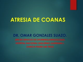 ATRESIA DE COANAS
DR. OMAR GONZALES SUAZO.
JEFE DE SERVICIO DE OTORRINOLARINGOLOGIA.
HOSPITAL NACIONAL GUILLERMO ALMENARA I.
CLINICA PADRE LUIS TEZZA
 