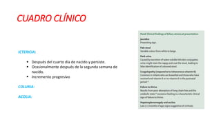 CUADRO CLÍNICO
ICTERICIA:
 Después del cuarto día de nacido y persiste.
 Ocasionalmente después de la segunda semana de
nacido.
 Incremento progresivo
COLURIA:
ACOLIA:
 