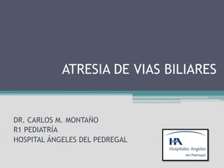 ATRESIA DE VIAS BILIARES
DR. CARLOS M. MONTAÑO
R1 PEDIATRÍA
HOSPITAL ÁNGELES DEL PEDREGAL
 