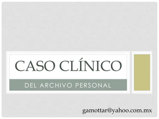 CASO CLÍNICO
 DEL ARCHIVO PERSONAL



              gamottar@yahoo.com.mx
 