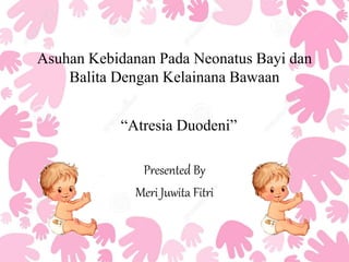 Asuhan Kebidanan Pada Neonatus Bayi dan
Balita Dengan Kelainana Bawaan
Presented By
Meri Juwita Fitri
“Atresia Duodeni”
 