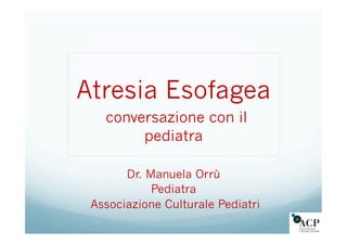 Atresia Esofagea
conversazione con il
pediatra
Dr. Manuela Orrù
Pediatra
Associazione Culturale Pediatri
 