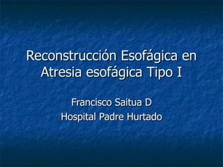 Reconstrucción Esofágica en
  Atresia esofágica Tipo I

       Francisco Saitua D
     Hospital Padre Hurtado
 