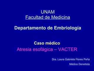 UNAM Facultad de Medicina Departamento de Embriología Caso médico Atresia esofágica – VACTER Dra. Laura Gabriela Flores Peña Médico Genetista 