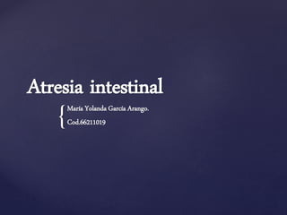 {
Atresia intestinal
María Yolanda García Arango.
Cod.66211019
 