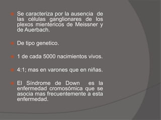 ATRESIA DEL COLON	Tan solo representa 1.8 a 15% de todas las atresias y estenosis intestinales.Las lesiones mas frecuentes son:Tipo III hacia la derecha del Angulo  esplénico.