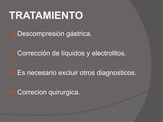 La ictericia rara ves es por la obstrucciónLas consecuencias de Dx tardío pueden producir  deshidratación, hiponatremia e hipocloremia.La radiografía abdominal en posición vertical  para confirmar el diagnostico.La presencia de gas mas alla del duodeno indica obstrucción incompleta.Rx que muestra estomago y duodeno dilatados y llenos de gas, pero sin gas en región distal de abdomen indica obstrucción completa.