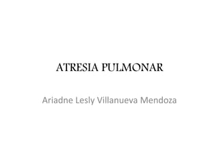 ATRESIA PULMONAR
Ariadne Lesly Villanueva Mendoza
 
