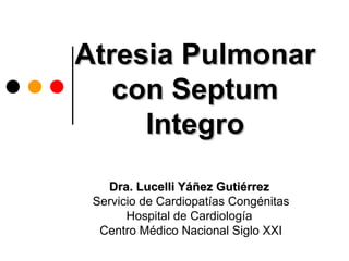 Atresia Pulmonar
   con Septum
     Integro
   Dra. Lucelli Yáñez Gutiérrez
 Servicio de Cardiopatías Congénitas
       Hospital de Cardiología
  Centro Médico Nacional Siglo XXI
 