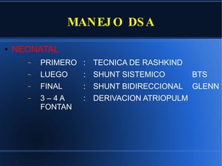 MANEJO DSA NEONATAL PRIMERO : TECNICA DE RASHKIND LUEGO  :  SHUNT SISTEMICO  BTS FINAL  :  SHUNT BIDIRECCIONAL  GLENN 3 – 4 A : DERIVACION ATRIOPULM FONTAN 
