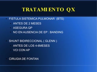 TRATAMIENTO QX FISTULA SISTEMICA PULMONAR  (BTS) ANTES DE 2 MESES ASEGURA QP NO EN AUSENCIA DE EP : BANDING SHUNT BIDIRECCIONAL ( GLENN ) ANTES DE LOS 4-6MESES VCI CON AP CIRUGIA DE FONTAN 