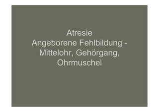 Atresie
Angeborene Fehlbildung -
 Mittelohr, Gehörgang,
      Ohrmuschel
 