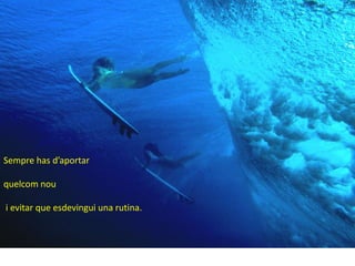 Sempre has d’aportar

quelcom nou

i evitar que esdevingui una rutina.
 
