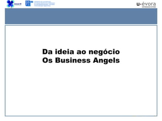 Da ideia ao negócio
Os Business Angels
 