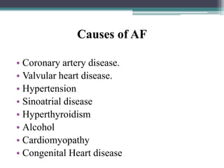 Causes of AF
• Coronary artery disease.
• Valvular heart disease.
• Hypertension
• Sinoatrial disease
• Hyperthyroidism
• Alcohol
• Cardiomyopathy
• Congenital Heart disease
 