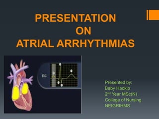 PRESENTATION
ON
ATRIAL ARRHYTHMIAS
Presented by:
Baby Haokip
2nd Year MSc(N)
College of Nursing
NEIGRIHMS
 