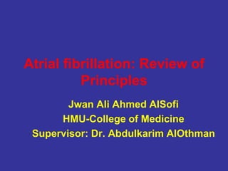 Atrial ﬁbrillation: Review of
Principles
Jwan Ali Ahmed AlSofi
HMU-College of Medicine
Supervisor: Dr. Abdulkarim AlOthman
 