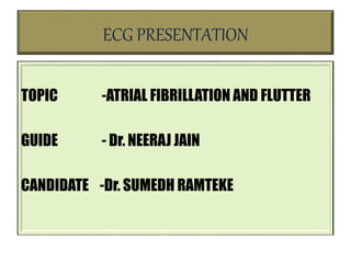ECG PRESENTATION
TOPIC -ATRIAL FIBRILLATION AND FLUTTER
GUIDE - Dr. NEERAJ JAIN
CANDIDATE -Dr. SUMEDH RAMTEKE
 