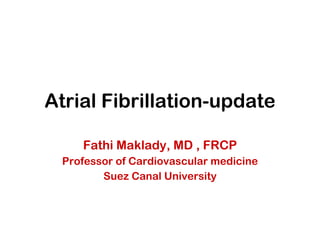 Atrial Fibrillation-update Fathi Maklady, MD , FRCP Professor of Cardiovascular medicine Suez Canal University 