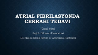 ATRIAL FIBRILASYONDA
CERRAHI TEDAVI
Ünsal Vural
Sağlık Bilimleri Üniersitesi
Dr. Siyami Ersek Eğitim ve Araştırma Hastanesi
 