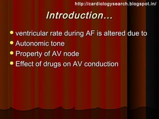 http://cardiologysearch.blogspot.in/

            Introduction…
 ventricular rate during AF is altered due to
 Autonomic tone
 Property of AV node
 Effect of drugs on AV conduction
 